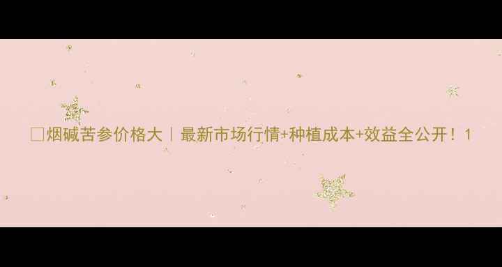 图片 🌱烟碱苦参价格大｜最新市场行情+种植成本+效益全公开！1