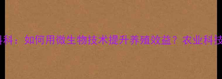 图片 🌱生物饲料科：如何用微生物技术提升养殖效益？农业科技新趋势全2