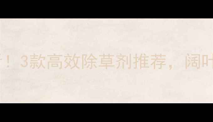 图片 🌱番茄种植必看！3款高效除草剂推荐，阔叶杂草不蔓延🌱1