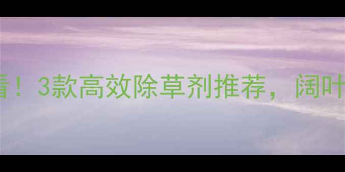 图片 🌱番茄种植必看！3款高效除草剂推荐，阔叶杂草不蔓延🌱2