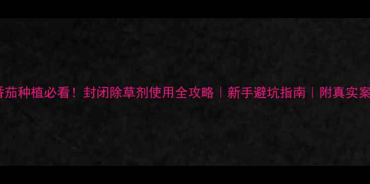 图片 🌱番茄种植必看！封闭除草剂使用全攻略｜新手避坑指南｜附真实案例2