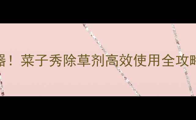 图片 🌱白菜种植新利器！菜子秀除草剂高效使用全攻略（附真实案例）