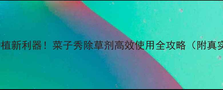 图片 🌱白菜种植新利器！菜子秀除草剂高效使用全攻略（附真实案例）1