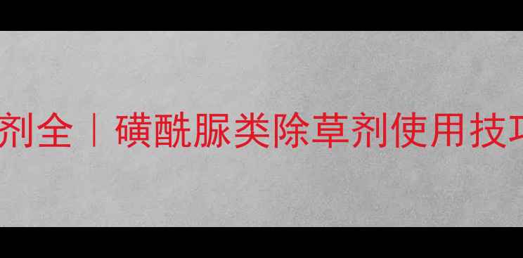 图片 🌱硝磺草酮除草剂全｜磺酰脲类除草剂使用技巧与注意事项🌱1