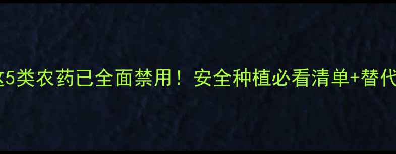 图片 🌱禁用农药避雷指南这5类农药已全面禁用！安全种植必看清单+替代方案（附种植技巧）2