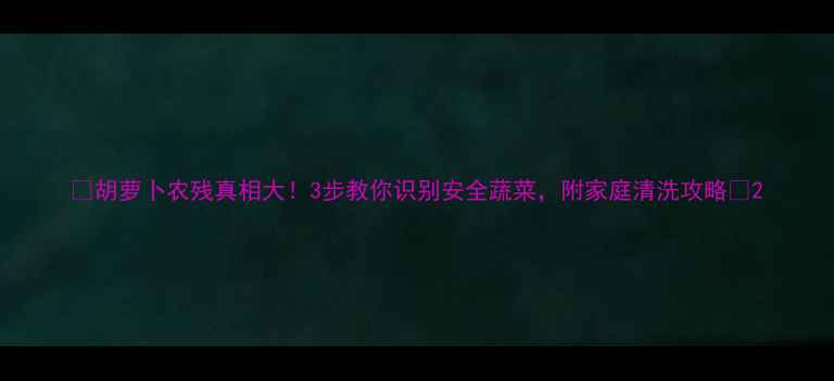 图片 🌱胡萝卜农残真相大！3步教你识别安全蔬菜，附家庭清洗攻略🥕2