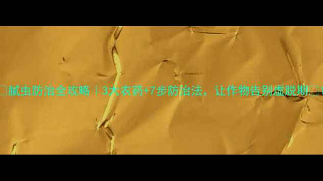 图片 🌱腻虫防治全攻略｜3大农药+7步防治法，让作物告别虚脱期💪1