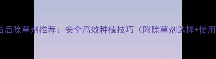 图片 🌱苋菜苗后除草剂推荐：安全高效种植技巧（附除草剂选择+使用指南）2