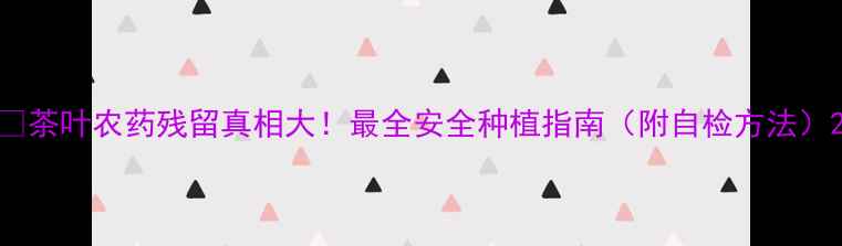 图片 🌱茶叶农药残留真相大！最全安全种植指南（附自检方法）2