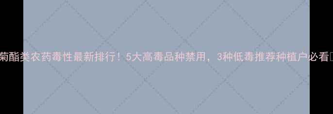 图片 🌱菊酯类农药毒性最新排行！5大高毒品种禁用，3种低毒推荐种植户必看🌱1