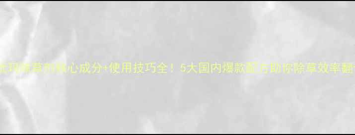 图片 🌱超优玛除草剂核心成分+使用技巧全！5大国内爆款配方助你除草效率翻倍🌾2