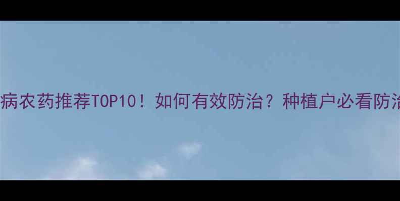图片 🌱软腐病农药推荐TOP10！如何有效防治？种植户必看防治指南1