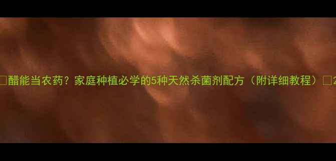 图片 🌱醋能当农药？家庭种植必学的5种天然杀菌剂配方（附详细教程）🌱2