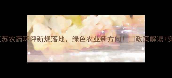 图片 🌱重磅！江苏农药环评新规落地，绿色农业新方向！🌻政策解读+实操指南💪2