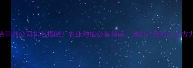 图片 🌱除草剂公司排名揭晓！农业种植必备指南，选对产品省心又省力🌾