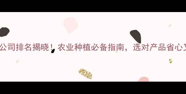 图片 🌱除草剂公司排名揭晓！农业种植必备指南，选对产品省心又省力🌾2