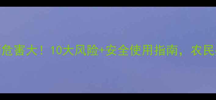 图片 🌱除草剂危害大！10大风险+安全使用指南，农民必看！🌱