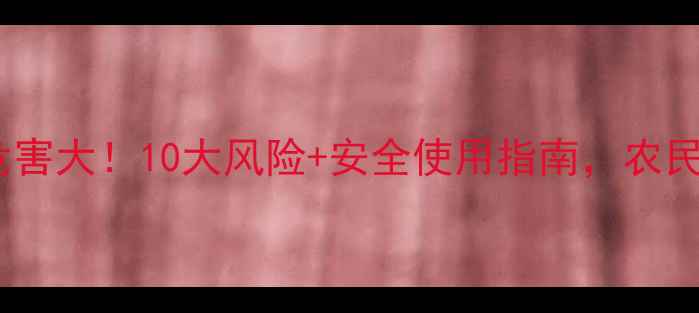 图片 🌱除草剂危害大！10大风险+安全使用指南，农民必看！🌱2