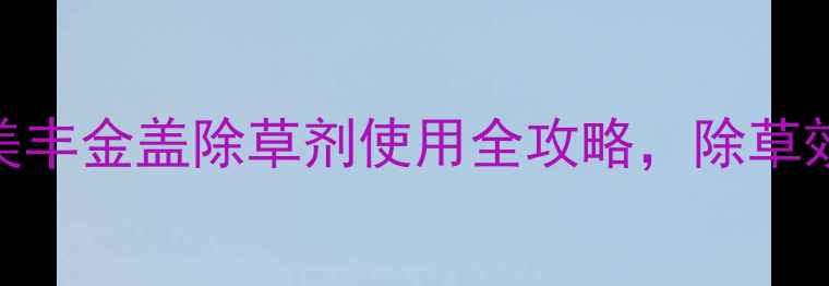 图片 🌱除草剂推荐！美丰金盖除草剂使用全攻略，除草效果+安全指南💪1