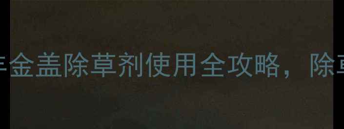 图片 🌱除草剂推荐！美丰金盖除草剂使用全攻略，除草效果+安全指南💪2