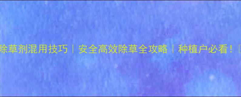图片 🌱除草剂混用技巧｜安全高效除草全攻略｜种植户必看！🌾1