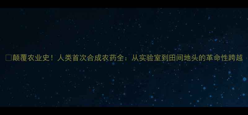 图片 🌱颠覆农业史！人类首次合成农药全：从实验室到田间地头的革命性跨越