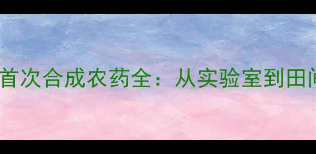 图片 🌱颠覆农业史！人类首次合成农药全：从实验室到田间地头的革命性跨越1