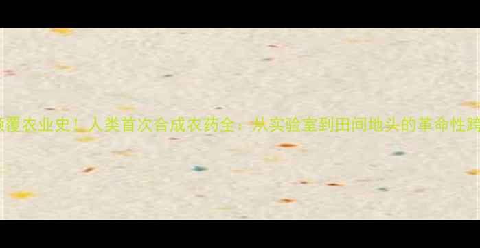 图片 🌱颠覆农业史！人类首次合成农药全：从实验室到田间地头的革命性跨越2