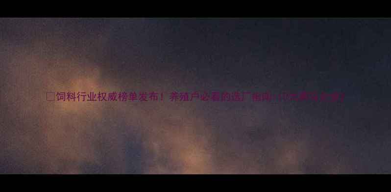 图片 🌱饲料行业权威榜单发布！养殖户必看的选厂指南+10大黑马企业2