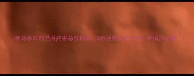 图片 🌱骠马除草剂混用药害急救指南｜5步拯救受损作物！种植户必看🔥1