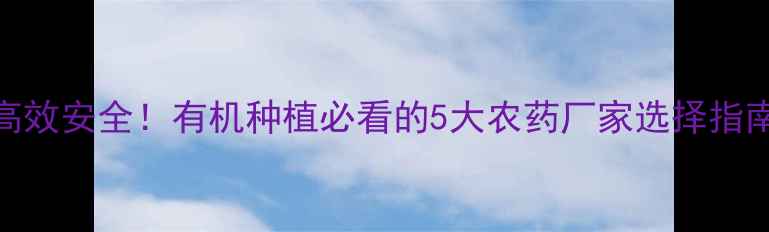 图片 🌱高效安全！有机种植必看的5大农药厂家选择指南🌾