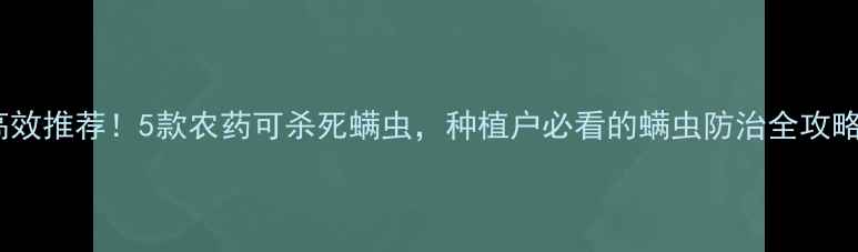 图片 🌱高效推荐！5款农药可杀死螨虫，种植户必看的螨虫防治全攻略✅1