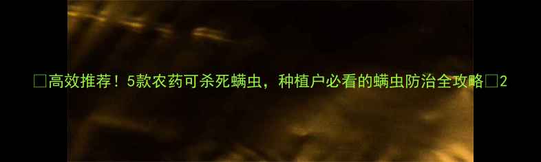 图片 🌱高效推荐！5款农药可杀死螨虫，种植户必看的螨虫防治全攻略✅2