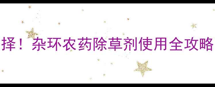 图片 🌱高效除草新选择！杂环农药除草剂使用全攻略（附避坑指南）