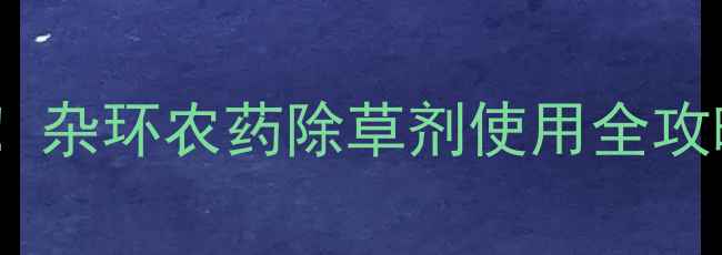 图片 🌱高效除草新选择！杂环农药除草剂使用全攻略（附避坑指南）1