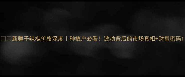 图片 🌶️新疆干辣椒价格深度｜种植户必看！波动背后的市场真相+财富密码1