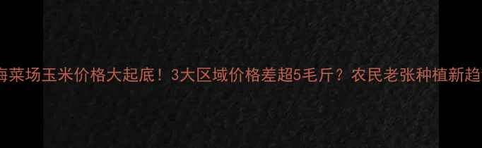 图片 🌽上海菜场玉米价格大起底！3大区域价格差超5毛斤？农民老张种植新趋势🌾2