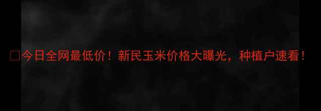 图片 🌽今日全网最低价！新民玉米价格大曝光，种植户速看！