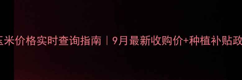 图片 🌽四川玉米价格实时查询指南｜9月最新收购价+种植补贴政策解读1