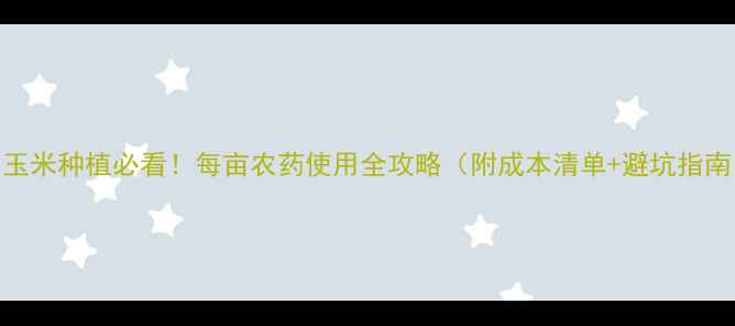 图片 🌽玉米种植必看！每亩农药使用全攻略（附成本清单+避坑指南）