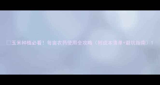 图片 🌽玉米种植必看！每亩农药使用全攻略（附成本清单+避坑指南）1