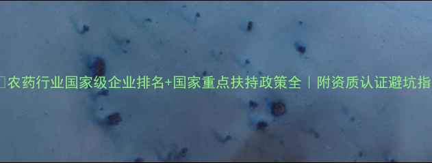 图片 🌾✨农药行业国家级企业排名+国家重点扶持政策全｜附资质认证避坑指南1