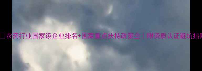 图片 🌾✨农药行业国家级企业排名+国家重点扶持政策全｜附资质认证避坑指南2