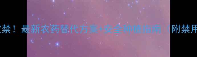 图片 🌾丁草胺被禁！最新农药替代方案+安全种植指南（附禁用名单）🌱2