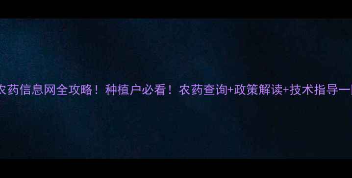 图片 🌾中国农药信息网全攻略！种植户必看！农药查询+政策解读+技术指导一网打尽1