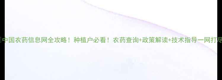 图片 🌾中国农药信息网全攻略！种植户必看！农药查询+政策解读+技术指导一网打尽2