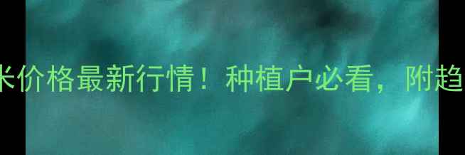 图片 🌾云南曲靖富源玉米价格最新行情！种植户必看，附趋势分析和应对策略1