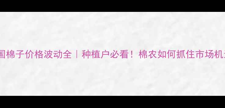 图片 🌾全国棉子价格波动全｜种植户必看！棉农如何抓住市场机遇？1