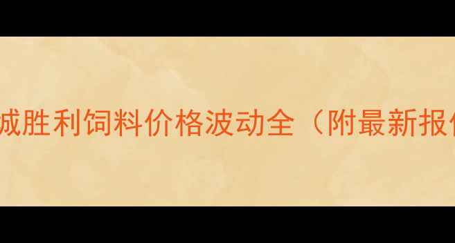 图片 🌾养殖人必看！海城胜利饲料价格波动全（附最新报价+成本控制攻略）