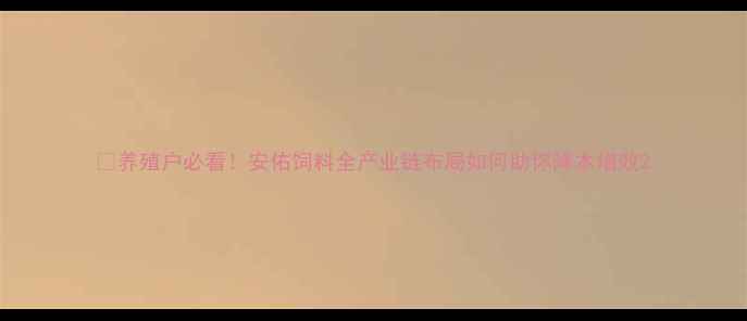 图片 🌾养殖户必看！安佑饲料全产业链布局如何助你降本增效2